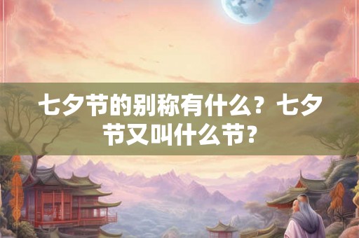 七夕节的别称有什么？七夕节又叫什么节？