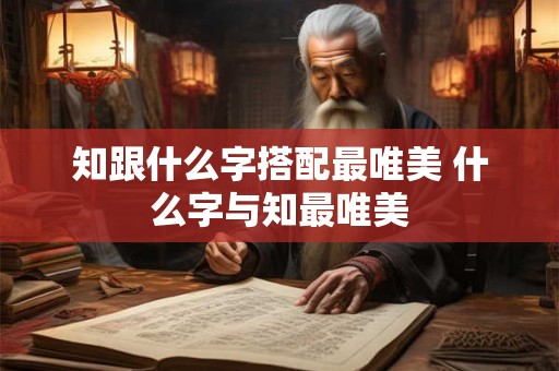 知跟什么字搭配最唯美 什么字与知最唯美 知跟什么字搭配最唯美 什么字与知最唯美