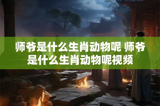 师爷是什么生肖动物呢 师爷是什么生肖动物呢视频