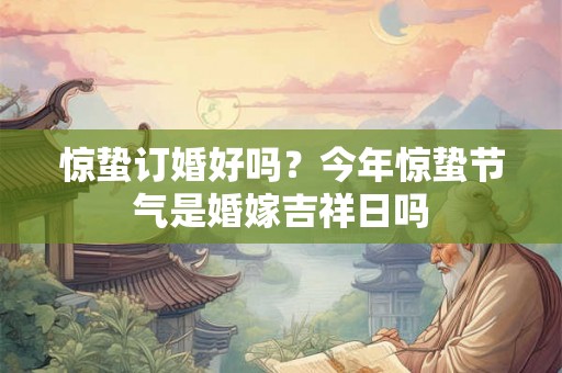 惊蛰订婚好吗？今年惊蛰节气是婚嫁吉祥日吗