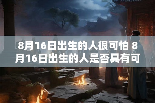8月16日出生的人很可怕 8月16日出生的人是否具有可怕的特质
