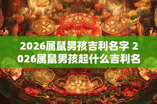 2026属鼠男孩吉利名字 2026属鼠男孩起什么吉利名字