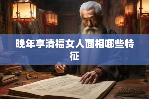 晚年享清福女人面相哪些特征