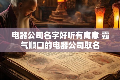 电器公司名字好听有寓意 霸气顺口的电器公司取名 电器公司名字好听有寓意 霸气顺口的电器公司取名