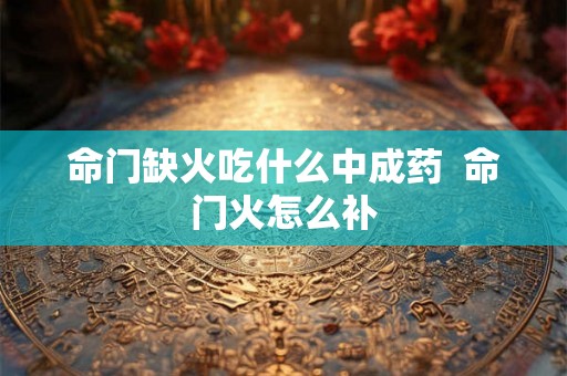 命门缺火吃什么中成药  命门火怎么补