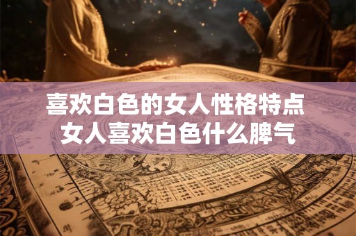 喜欢白色的女人性格特点 女人喜欢白色什么脾气