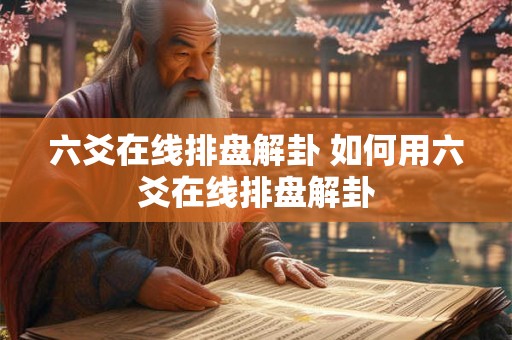 六爻在线排盘解卦 如何用六爻在线排盘解卦