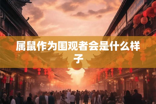 属鼠作为围观者会是什么样子 属鼠作为围观者会是什么样子