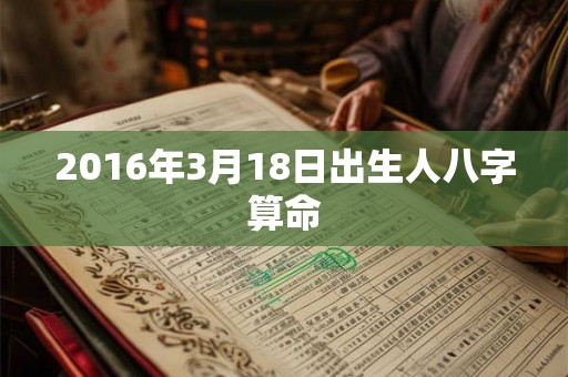 2016年3月18日出生人八字算命 2016年3月18日出生人八字算命