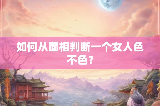如何从面相判断一个女人色不色？