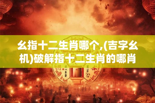 幺指十二生肖哪个,(吉字幺机)破解指十二生肖的哪肖
