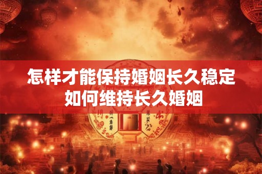 怎样才能保持婚姻长久稳定 如何维持长久婚姻