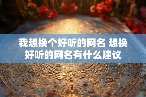 我想换个好听的网名 想换好听的网名有什么建议