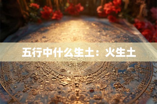 五行中什么生土：火生土