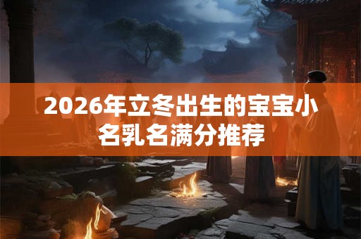 2026年立冬出生的宝宝小名乳名满分推荐 2026年立冬出生的宝宝小名乳名满分推荐