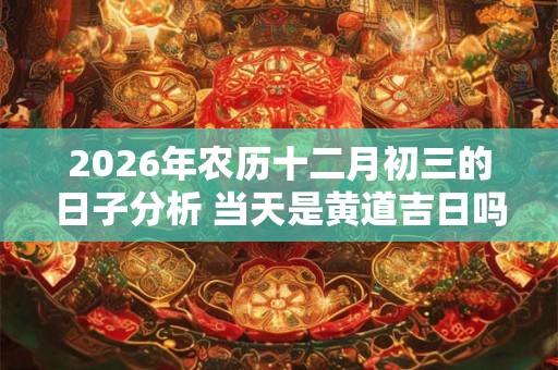 2026年农历十二月初三的日子分析 当天是黄道吉日吗