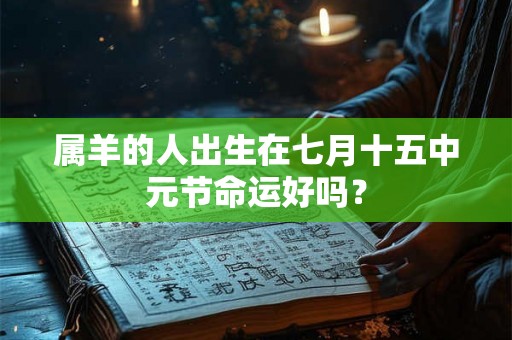 属羊的人出生在七月十五中元节命运好吗？