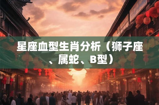 星座血型生肖分析（狮子座、属蛇、B型）