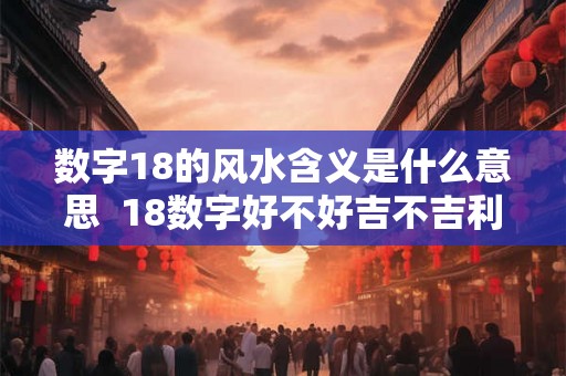 数字18的风水含义是什么意思  18数字好不好吉不吉利