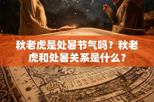 秋老虎是处暑节气吗？秋老虎和处暑关系是什么？