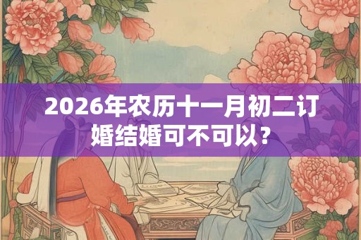 2026年农历十一月初二订婚结婚可不可以？