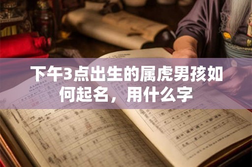 下午3点出生的属虎男孩如何起名，用什么字