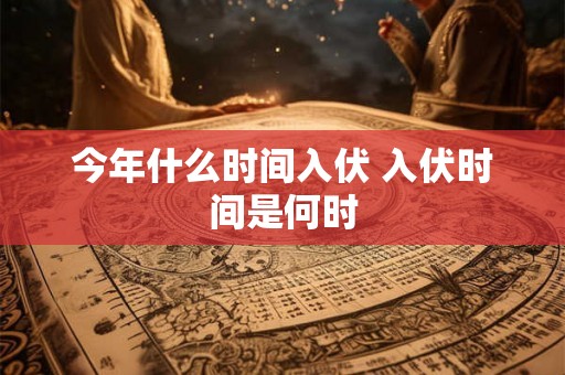 今年什么时间入伏 入伏时间是何时