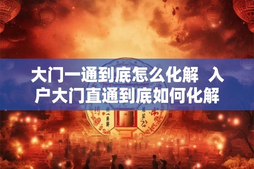 大门一通到底怎么化解  入户大门直通到底如何化解