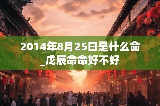 2014年8月25日是什么命_戊辰命命好不好