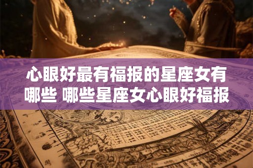 心眼好最有福报的星座女有哪些 哪些星座女心眼好福报最佳