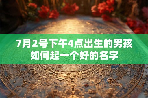 7月2号下午4点出生的男孩如何起一个好的名字 7月2号下午4点出生的男孩如何起一个好的名字