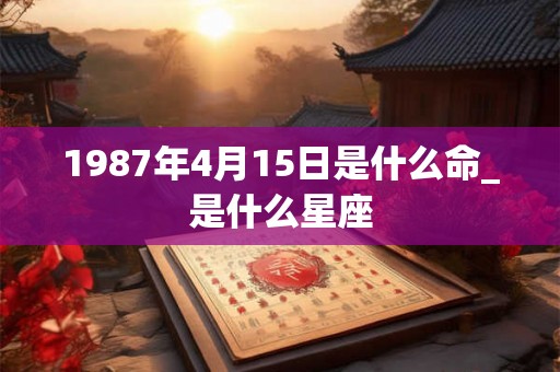 1987年4月15日是什么命_是什么星座 1987年4月15日是什么命_是什么星座