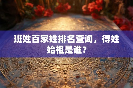 班姓百家姓排名查询，得姓始祖是谁？