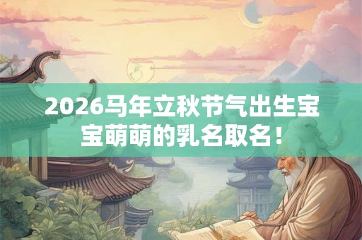 2026马年立秋节气出生宝宝萌萌的乳名取名! 2026马年立秋节气出生宝宝萌萌的乳名取名!