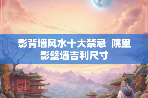 影背墙风水十大禁忌 院里影壁墙吉利尺寸 影背墙风水十大禁忌 院里影壁墙吉利尺寸