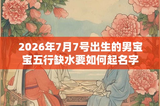2026年7月7号出生的男宝宝五行缺水要如何起名字