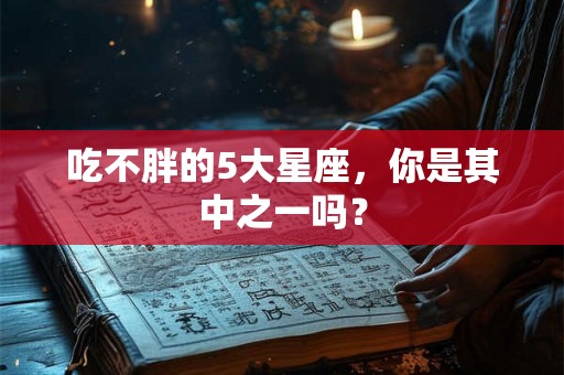 吃不胖的5大星座,你是其中之一吗? 吃不胖的5大星座,你是其中之一吗?