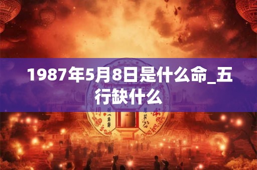 1987年5月8日是什么命_五行缺什么