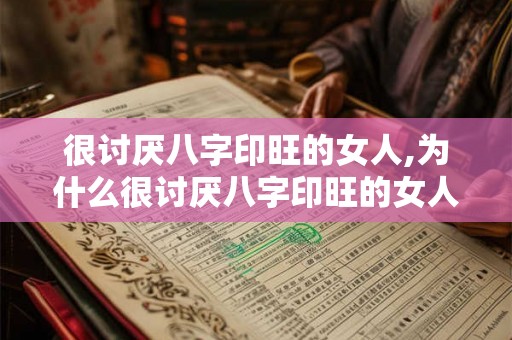 很讨厌八字印旺的女人,为什么很讨厌八字印旺的女人