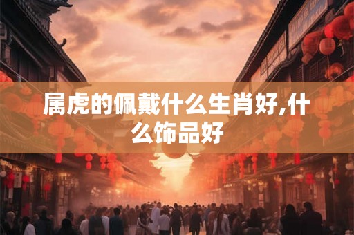属虎的佩戴什么生肖好,什么饰品好