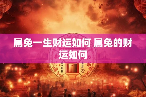 属兔一生财运如何 属兔的财运如何