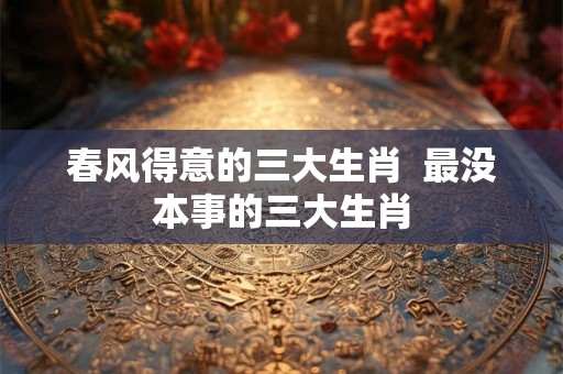 春风得意的三大生肖  最没本事的三大生肖