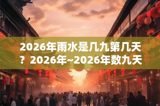 2026年雨水是几九第几天？2026年~2026年数九天时间表！