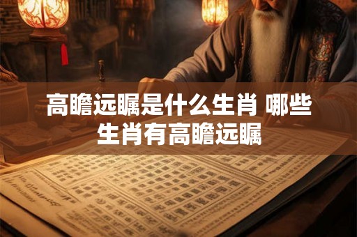 高瞻远瞩是什么生肖 哪些生肖有高瞻远瞩
