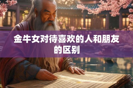 金牛女对待喜欢的人和朋友的区别