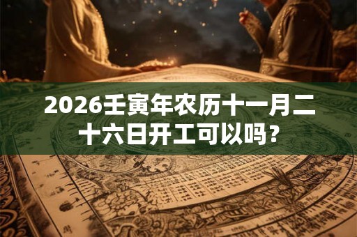 2026壬寅年农历十一月二十六日开工可以吗？