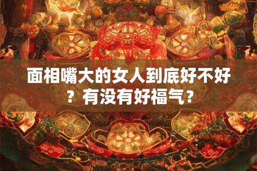 面相嘴大的女人到底好不好？有没有好福气？