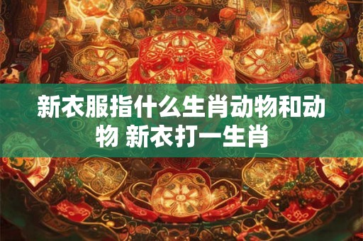 新衣服指什么生肖动物和动物 新衣打一生肖