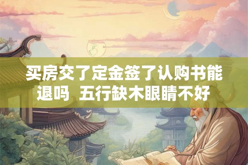 买房交了定金签了认购书能退吗  五行缺木眼睛不好