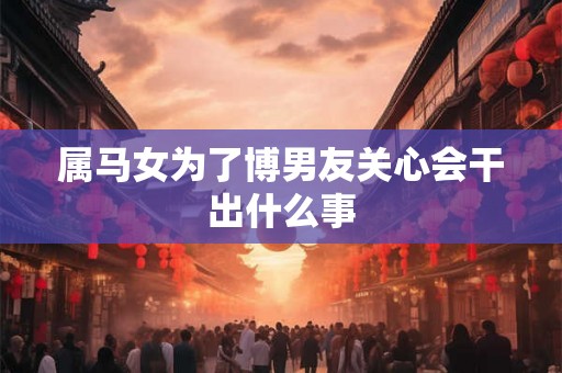属马女为了博男友关心会干出什么事